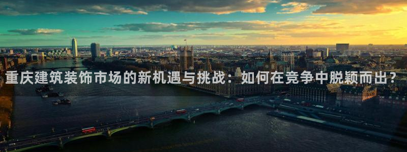 打造娱乐新航母：重庆建筑装饰市场的新机遇与挑战：如何在竞争中